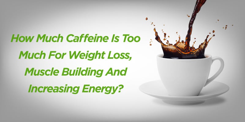 How Much Caffeine Is Too Much For Weight Loss, Muscle Building And Increasing Energy